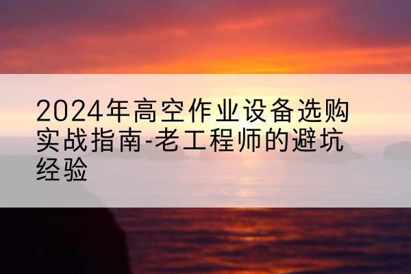 坊子高空作业升降机厂家推荐-2024年高空作业设备选购实战指南-老工程师的避坑经验
