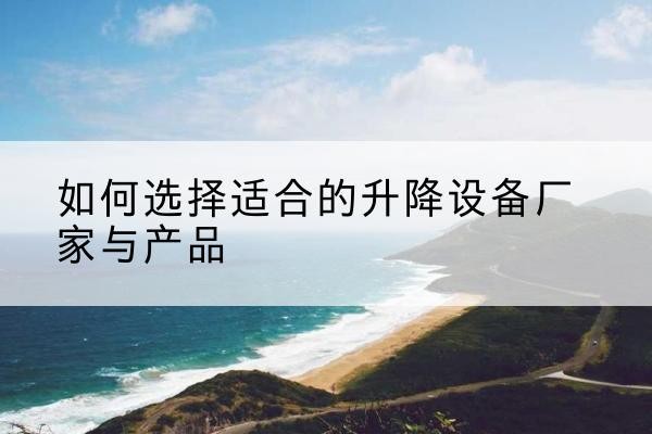 坊子电动升降平台厂家-如何选择适合的升降设备厂家与产品