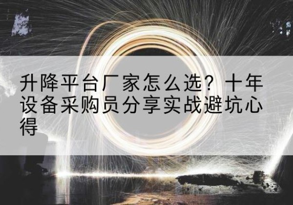 坊子升降平台厂家-怎么选？十年设备采购员分享实战避坑心得