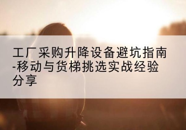 坊子移动式升降机怎么选-工厂采购升降设备避坑指南-移动与货梯挑选实战经验分享