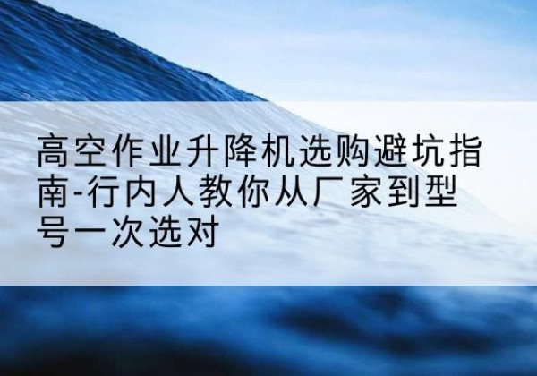 坊子升降平台厂家-高空作业升降机选购避坑指南-行内人教你从厂家到型号一次选对