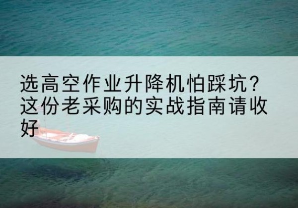坊子高空作业升降机厂家推荐-选高空作业升降机怕踩坑？这份老采购的实战指南请收好