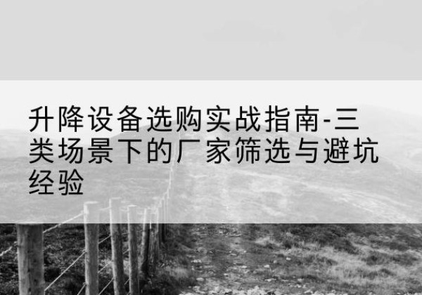 坊子移动式升降机厂家推荐-升降设备选购实战指南-三类场景下的厂家筛选与避坑经验