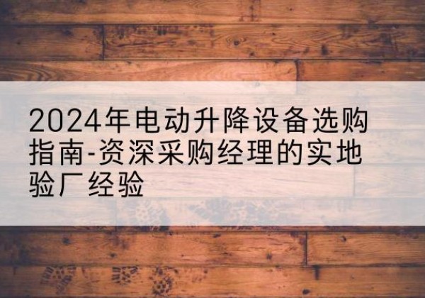 坊子电动剪叉升降平台厂家-2024年电动升降设备选购指南-资深采购经理的实地验厂经验