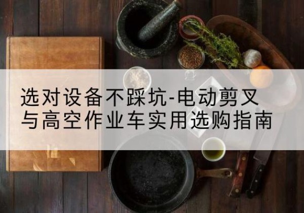 坊子电动剪叉升降平台怎么选-选对设备不踩坑-电动剪叉与高空作业车实用选购指南
