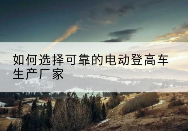 坊子电动登高车厂家-如何选择可靠的电动登高车生产厂家
