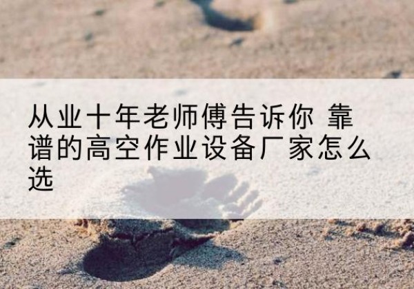 坊子高空作业升降机厂家推荐-从业十年老师傅告诉你 靠谱的高空作业设备厂家怎么选