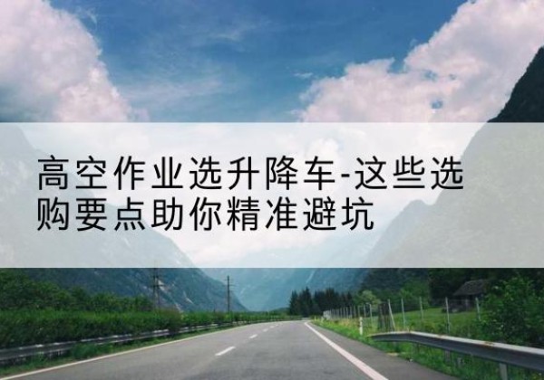 坊子升降车厂家-高空作业选升降车-这些选购要点助你*避坑