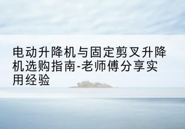 坊子电动升降机怎么选-电动升降机与固定剪叉升降机选购指南-老师傅分享实用经验