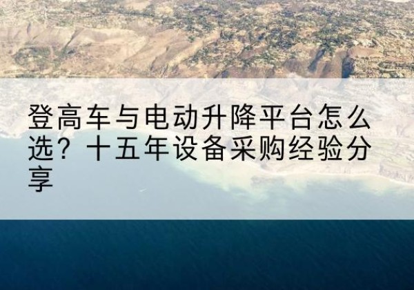 坊子登高车厂家厂家-登高车与电动升降平台怎么选？十五年设备采购经验分享
