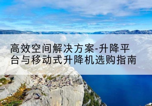 坊子升降平台厂家-*空间解决方案-升降平台与移动式升降机选购指南