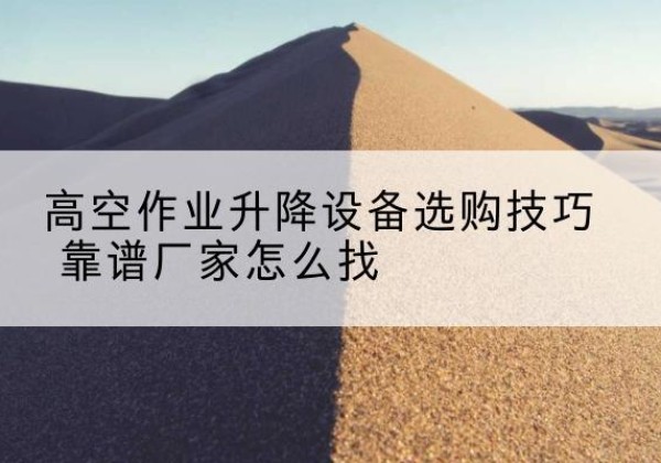 坊子电动升降平台厂家推荐-高空作业升降设备选购技巧 靠谱厂家怎么找