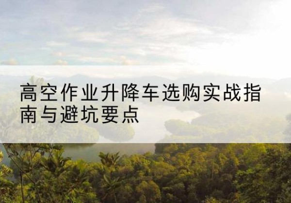 坊子升降车怎么选-高空作业升降车选购实战指南与避坑要点