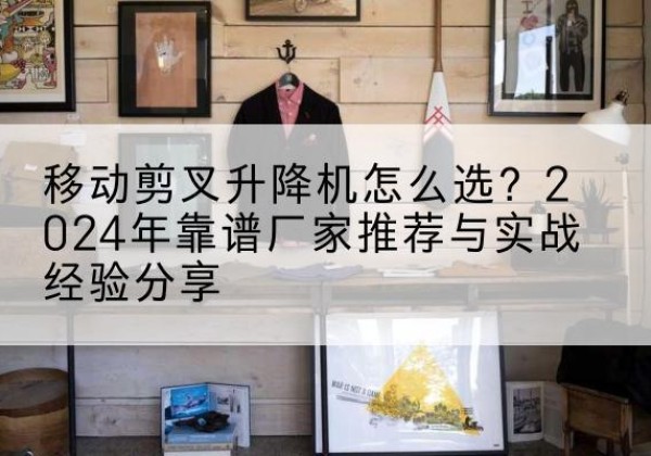 坊子升降平台厂家推荐-移动剪叉升降机怎么选？2024年靠谱厂家推荐与实战经验分享