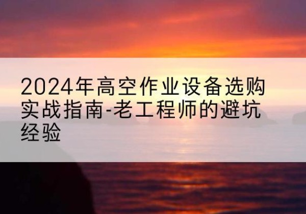坊子高空作业升降机厂家推荐-2024年高空作业设备选购实战指南-老工程师的避坑经验