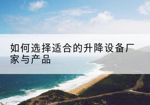 坊子电动升降平台厂家-如何选择适合的升降设备厂家与产品