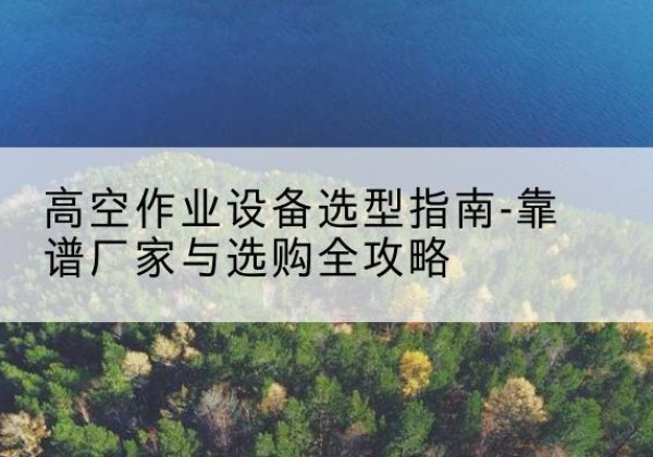 坊子升降车厂家-高空作业设备选型指南-靠谱厂家与选购全攻略