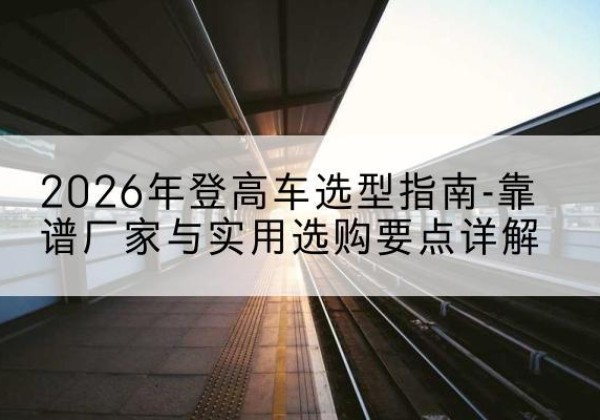 坊子登高车厂家推荐-2026年登高车选型指南-靠谱厂家与实用选购要点详解